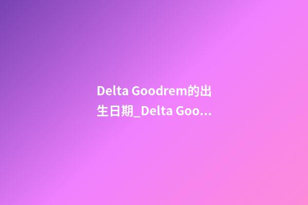 Delta Goodrem的出生日期_Delta Goodrem的生辰八字